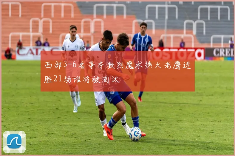 西部3-6名争夺激烈魔术热火老鹰连胜21场谁将被淘汰
