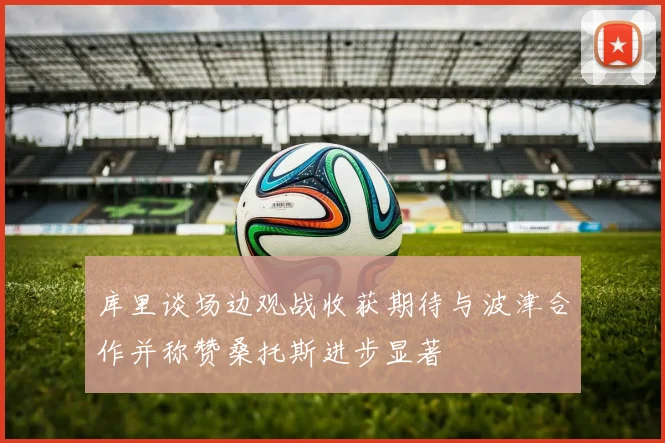 库里谈场边观战收获期待与波津合作并称赞桑托斯进步显著