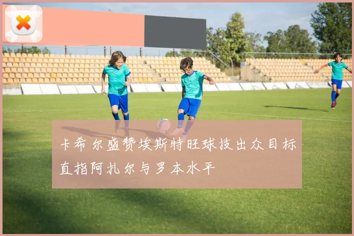 卡希尔盛赞埃斯特旺球技出众目标直指阿扎尔与罗本水平