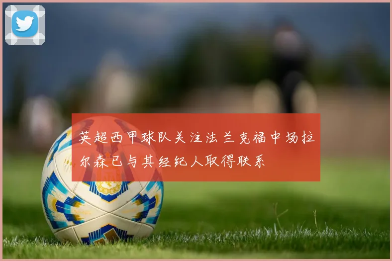 英超西甲球队关注法兰克福中场拉尔森已与其经纪人取得联系