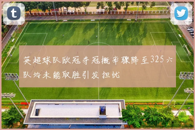 英超球队欧冠夺冠概率骤降至325六队均未能取胜引发担忧