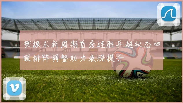 樊振东新周期首秀连胜乒超状态回暖排阵调整助力表现提升