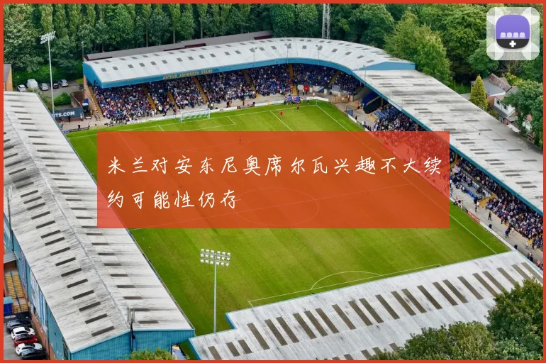 米兰对安东尼奥席尔瓦兴趣不大续约可能性仍存