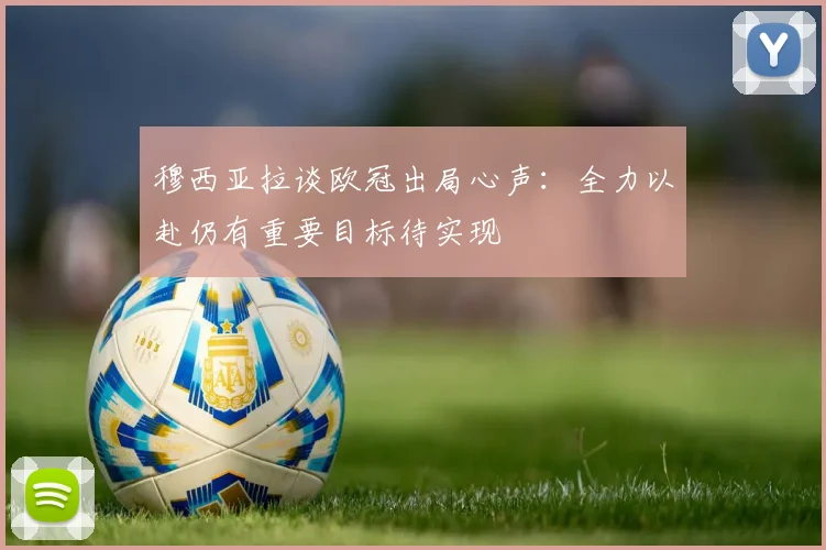 穆西亚拉谈欧冠出局心声：全力以赴仍有重要目标待实现