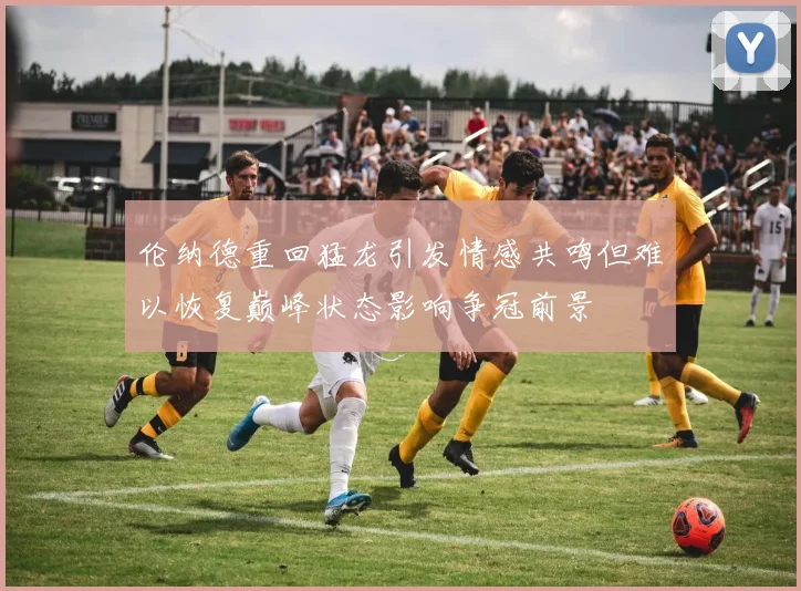 伦纳德重回猛龙引发情感共鸣但难以恢复巅峰状态影响争冠前景