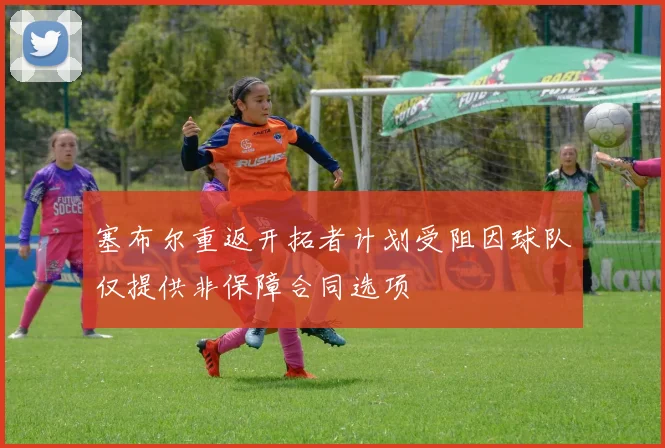 塞布尔重返开拓者计划受阻因球队仅提供非保障合同选项