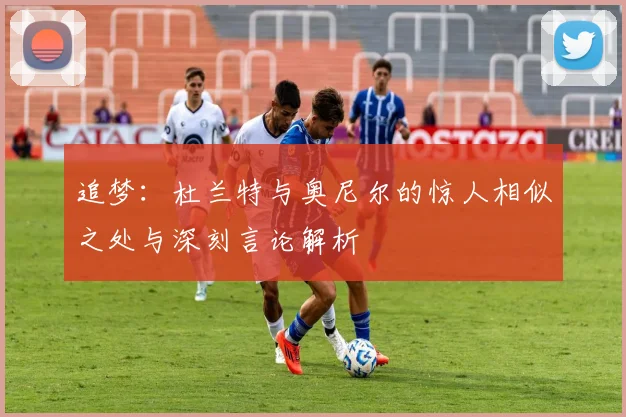 追梦：杜兰特与奥尼尔的惊人相似之处与深刻言论解析