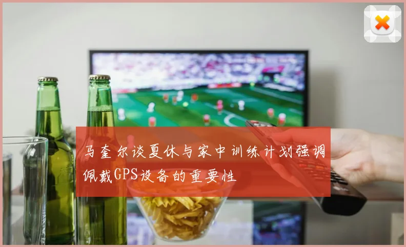 马奎尔谈夏休与家中训练计划强调佩戴GPS设备的重要性