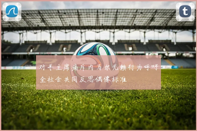 对手主席痛斥内马尔无赖行为呼吁全社会共同反思偶像标准
