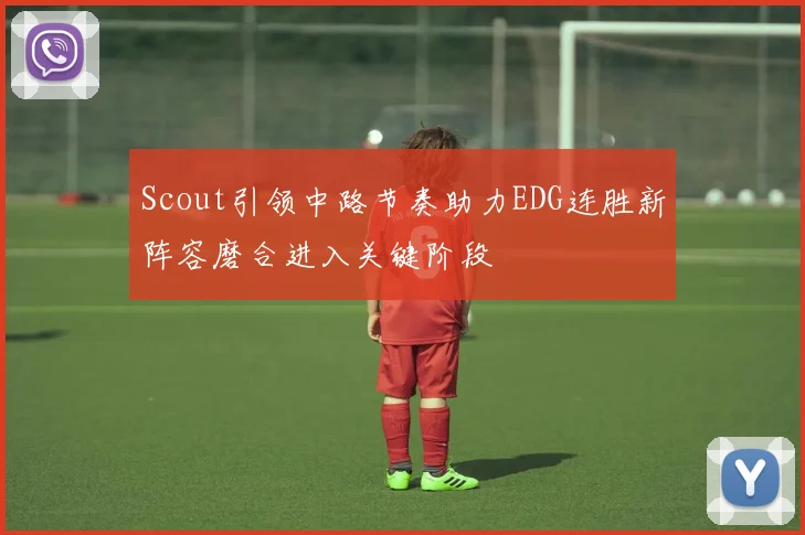 Scout引领中路节奏助力EDG连胜新阵容磨合进入关键阶段