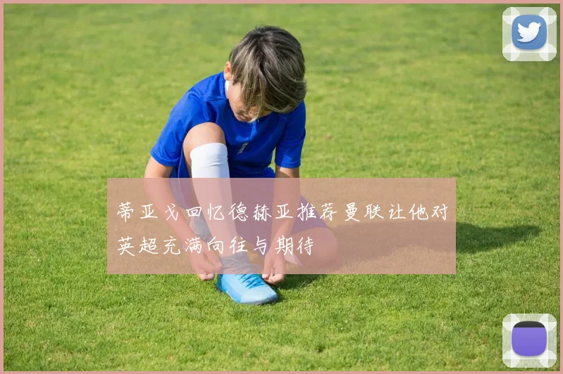 蒂亚戈回忆德赫亚推荐曼联让他对英超充满向往与期待