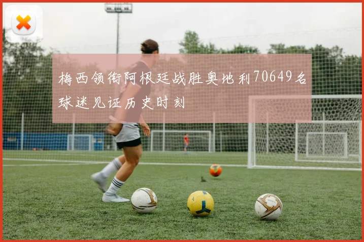 梅西领衔阿根廷战胜奥地利70649名球迷见证历史时刻