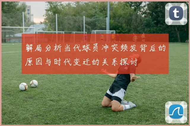 解局分析当代球员冲突频发背后的原因与时代变迁的关系探讨