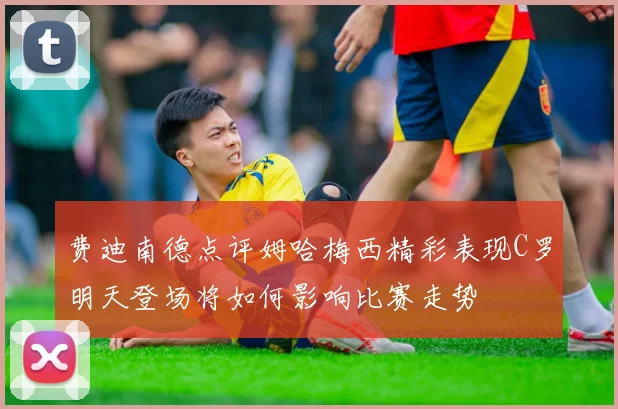 费迪南德点评姆哈梅西精彩表现C罗明天登场将如何影响比赛走势