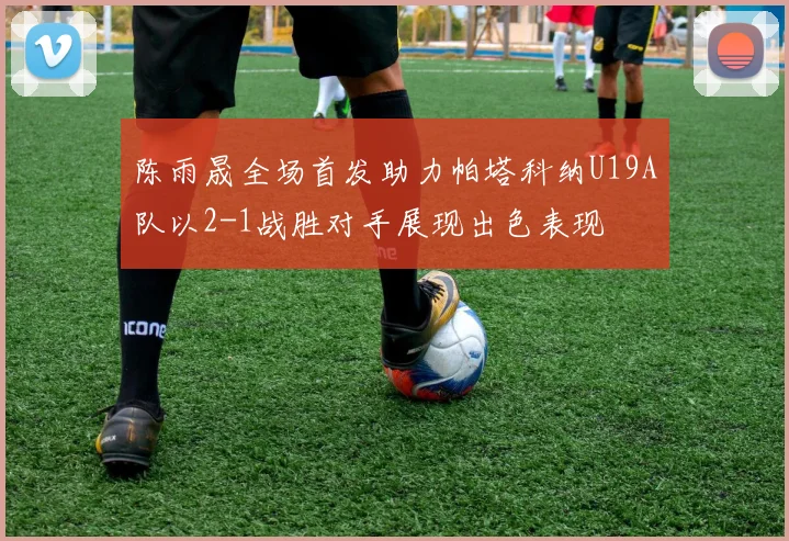 陈雨晟全场首发助力帕塔科纳U19A队以2-1战胜对手展现出色表现