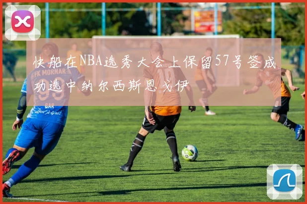 快船在NBA选秀大会上保留57号签成功选中纳尔西斯恩戈伊