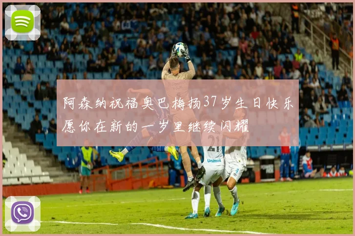 阿森纳祝福奥巴梅扬37岁生日快乐愿你在新的一岁里继续闪耀