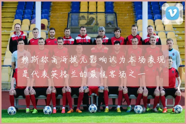 赖斯称高海拔无影响认为本场表现是代表英格兰的最佳客场之一
