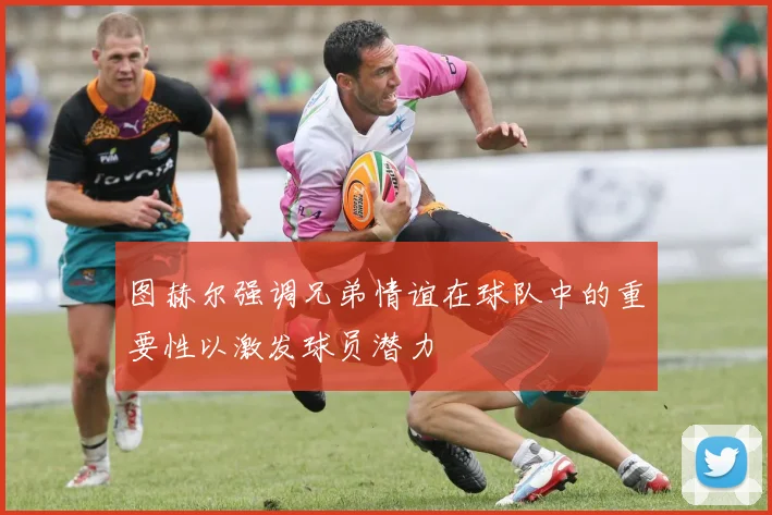 图赫尔强调兄弟情谊在球队中的重要性以激发球员潜力