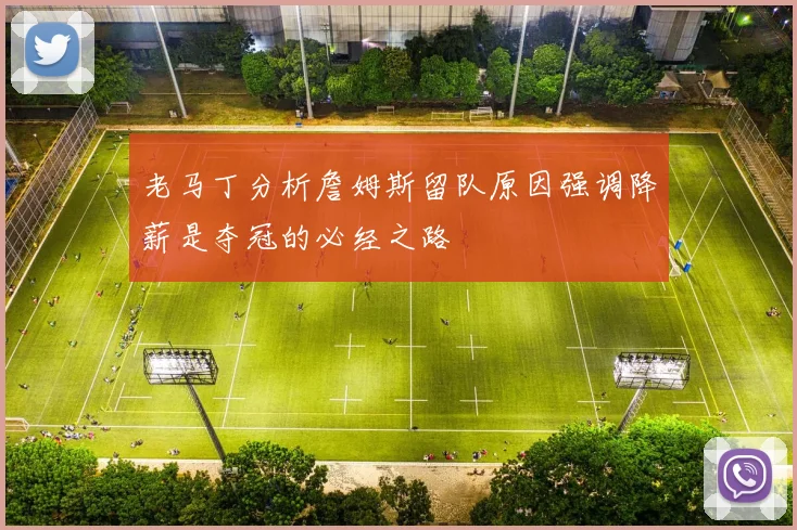 老马丁分析詹姆斯留队原因强调降薪是夺冠的必经之路