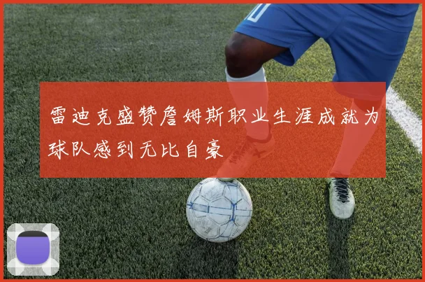 雷迪克盛赞詹姆斯职业生涯成就为球队感到无比自豪