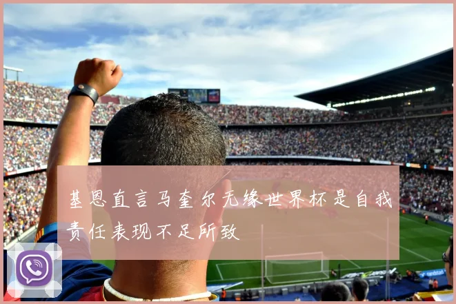 基恩直言马奎尔无缘世界杯是自我责任表现不足所致