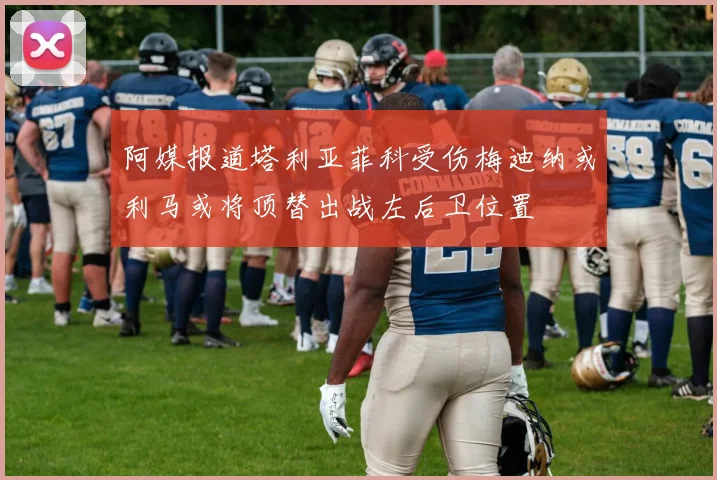 阿媒报道塔利亚菲科受伤梅迪纳或利马或将顶替出战左后卫位置