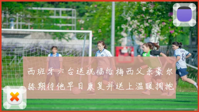 西班牙六台送祝福给梅西父亲豪尔赫期待他早日康复并送上温暖拥抱